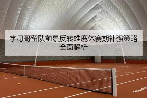 字母哥留队前景反转雄鹿休赛期补强策略全面解析